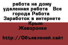 работа на дому, удаленная работа - Все города Работа » Заработок в интернете   . Крым,Жаворонки